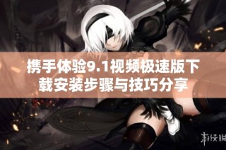 携手体验9.1视频极速版下载安装步骤与技巧分享