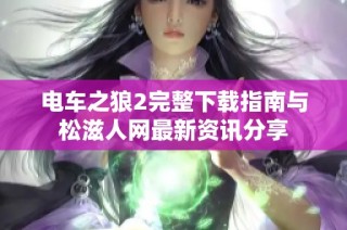 电车之狼2完整下载指南与松滋人网最新资讯分享