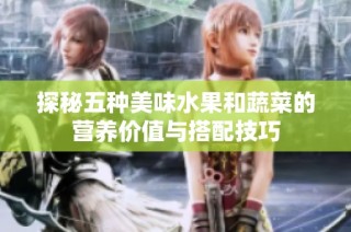 探秘五种美味水果和蔬菜的营养价值与搭配技巧