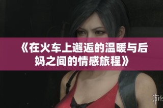 《在火车上邂逅的温暖与后妈之间的情感旅程》