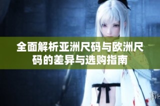 全面解析亚洲尺码与欧洲尺码的差异与选购指南