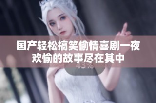 国产轻松搞笑偷情喜剧一夜欢愉的故事尽在其中