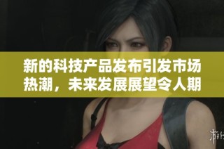 新的科技产品发布引发市场热潮，未来发展展望令人期待
