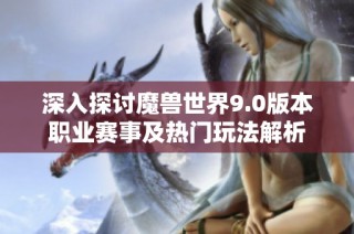 深入探讨魔兽世界9.0版本职业赛事及热门玩法解析