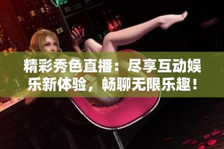 精彩秀色直播：尽享互动娱乐新体验，畅聊无限乐趣！