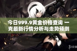 今日999.9黄金价格查询 一克最新行情分析与走势预测
