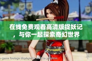 在线免费观看高清版捉妖记，与你一起探索奇幻世界