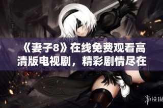 《妻子8》在线免费观看高清版电视剧，精彩剧情尽在掌握之中