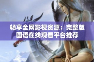 畅享全网影视资源：完整版国语在线观看平台推荐