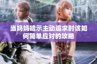 当妈妈暗示主动追求时该如何简单应对的攻略