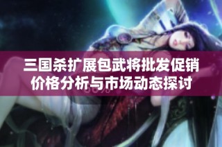 三国杀扩展包武将批发促销价格分析与市场动态探讨