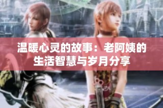 温暖心灵的故事：老阿姨的生活智慧与岁月分享