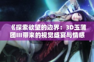 《探索欲望的边界：3D玉蒲团Ⅲ带来的视觉盛宴与情感体验》