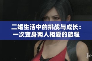二婚生活中的挑战与成长：一次变身两人相爱的旅程