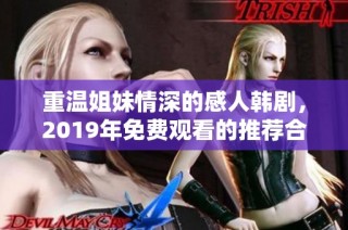 重温姐妹情深的感人韩剧，2019年免费观看的推荐合集