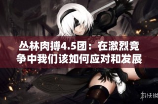 丛林肉搏4.5团：在激烈竞争中我们该如何应对和发展