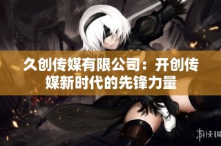 久创传媒有限公司：开创传媒新时代的先锋力量