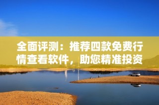 全面评测：推荐四款免费行情查看软件，助您精准投资