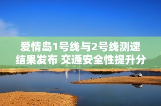 爱情岛1号线与2号线测速结果发布 交通安全性提升分析