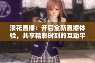 浪花直播：开启全新直播体验，共享精彩时刻的互动平台