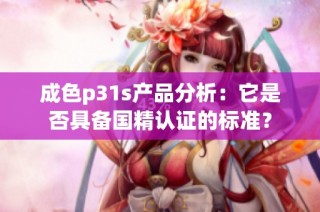 成色p31s产品分析：它是否具备国精认证的标准？