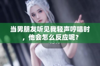 当男朋友听见我轻声哼唱时，他会怎么反应呢？