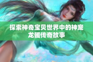 探索神奇宝贝世界中的神宠龙髑传奇故事