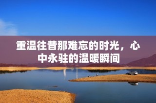 重温往昔那难忘的时光，心中永驻的温暖瞬间