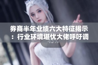 券商半年业绩六大特征揭示：行业环境堪忧大佬呼吁调整策略