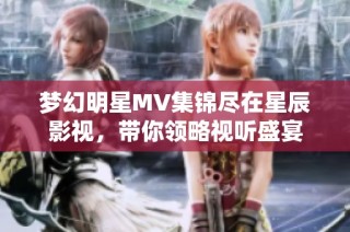 梦幻明星MV集锦尽在星辰影视，带你领略视听盛宴