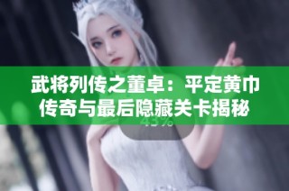 武将列传之董卓：平定黄巾传奇与最后隐藏关卡揭秘