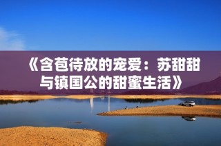 《含苞待放的宠爱：苏甜甜与镇国公的甜蜜生活》