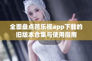 全面盘点芭乐视app下载的旧版本合集与使用指南