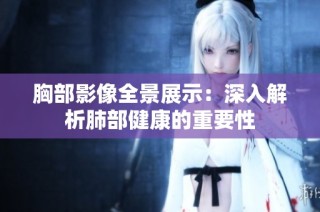胸部影像全景展示：深入解析肺部健康的重要性