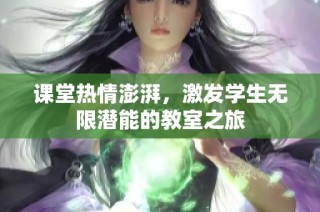 课堂热情澎湃，激发学生无限潜能的教室之旅