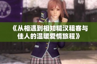 《从相遇到相知糙汉租客与佳人的温暖爱情旅程》