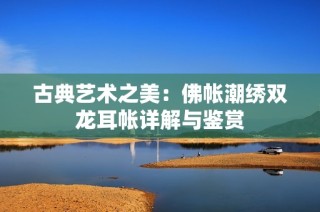 古典艺术之美：佛帐潮绣双龙耳帐详解与鉴赏