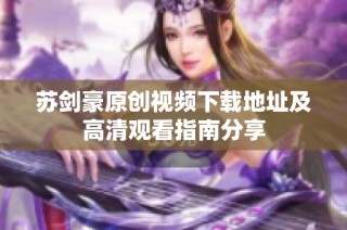 苏剑豪原创视频下载地址及高清观看指南分享