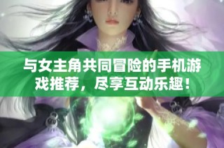 与女主角共同冒险的手机游戏推荐，尽享互动乐趣！