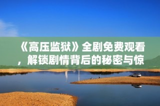 《高压监狱》全剧免费观看，解锁剧情背后的秘密与惊悚时刻