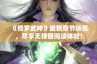 《修罗武神》最新章节纵览，尽享无弹窗阅读体验！