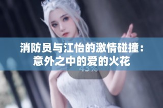 消防员与江怡的激情碰撞：意外之中的爱的火花