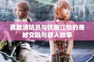 勇敢消防员与优雅江怡的奇妙交融与感人故事