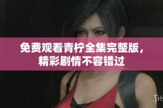 免费观看青柠全集完整版，精彩剧情不容错过