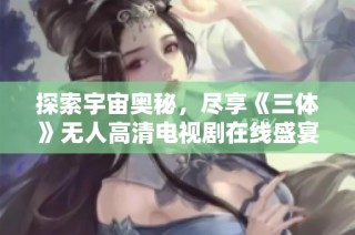 探索宇宙奥秘，尽享《三体》无人高清电视剧在线盛宴