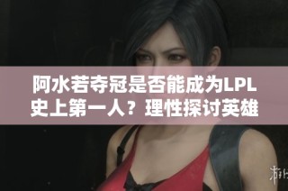 阿水若夺冠是否能成为LPL史上第一人？理性探讨英雄联盟成就