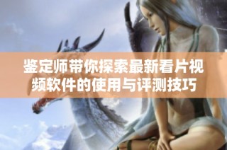 鉴定师带你探索最新看片视频软件的使用与评测技巧