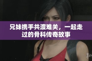 兄妹携手共渡难关，一起走过的骨科传奇故事