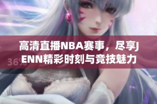 高清直播NBA赛事，尽享JENN精彩时刻与竞技魅力