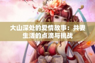 大山深处的爱情故事：共妻生活的点滴与挑战